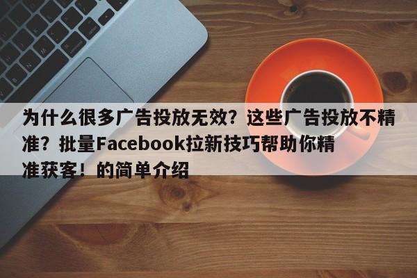 为什么很多广告投放无效？这些广告投放不精准？批量Facebook拉新技巧帮助你精准获客！的简单介绍