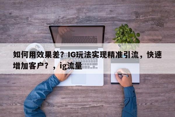 如何用效果差？IG玩法实现精准引流，快速增加客户？，ig流量