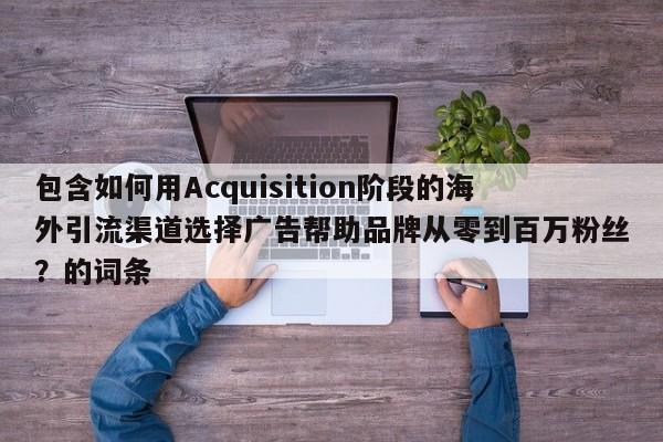 包含如何用Acquisition阶段的海外引流渠道选择广告帮助品牌从零到百万粉丝？的词条