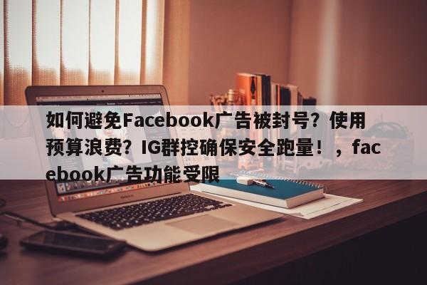 如何避免Facebook广告被封号？使用预算浪费？IG群控确保安全跑量！，facebook广告功能受限