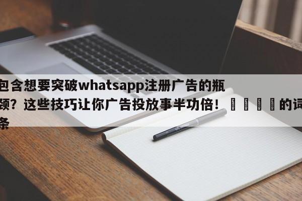 包含想要突破whatsapp注册广告的瓶颈？这些技巧让你广告投放事半功倍！🎯的词条