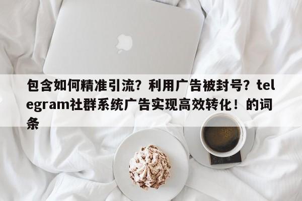 包含如何精准引流？利用广告被封号？telegram社群系统广告实现高效转化！的词条