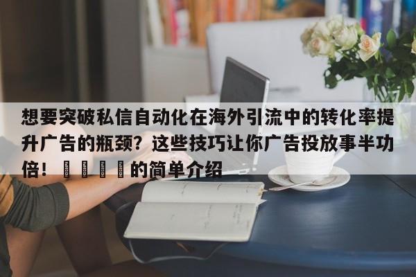 想要突破私信自动化在海外引流中的转化率提升广告的瓶颈？这些技巧让你广告投放事半功倍！🚀的简单介绍