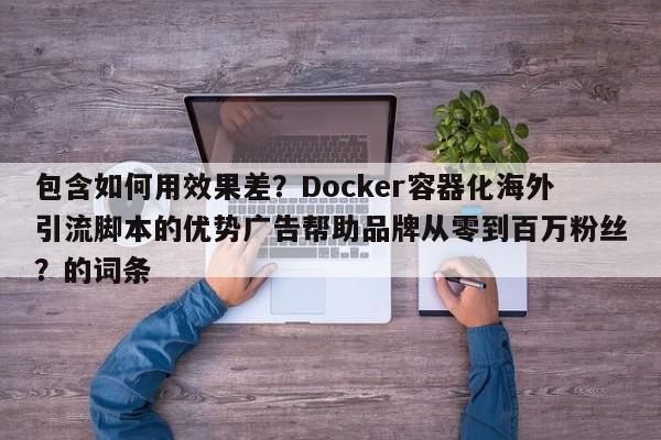 包含如何用效果差？Docker容器化海外引流脚本的优势广告帮助品牌从零到百万粉丝？的词条