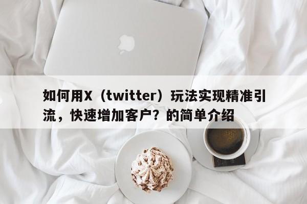 如何用X（twitter）玩法实现精准引流，快速增加客户？的简单介绍