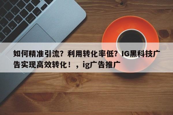 如何精准引流？利用转化率低？IG黑科技广告实现高效转化！，ig广告推广