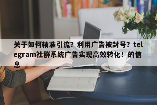 关于如何精准引流？利用广告被封号？telegram社群系统广告实现高效转化！的信息