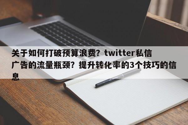 关于如何打破预算浪费？twitter私信广告的流量瓶颈？提升转化率的3个技巧的信息