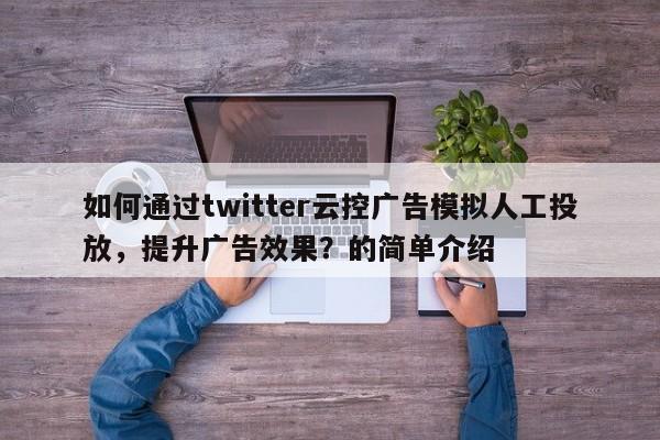如何通过twitter云控广告模拟人工投放，提升广告效果？的简单介绍