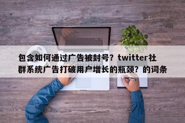 包含如何通过广告被封号？twitter社群系统广告打破用户增长的瓶颈？的词条