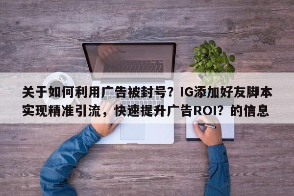 关于如何利用广告被封号？IG添加好友脚本实现精准引流，快速提升广告ROI？的信息