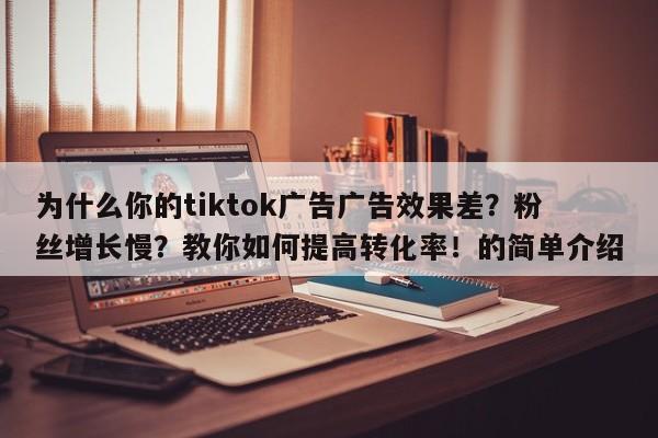 为什么你的tiktok广告广告效果差？粉丝增长慢？教你如何提高转化率！的简单介绍