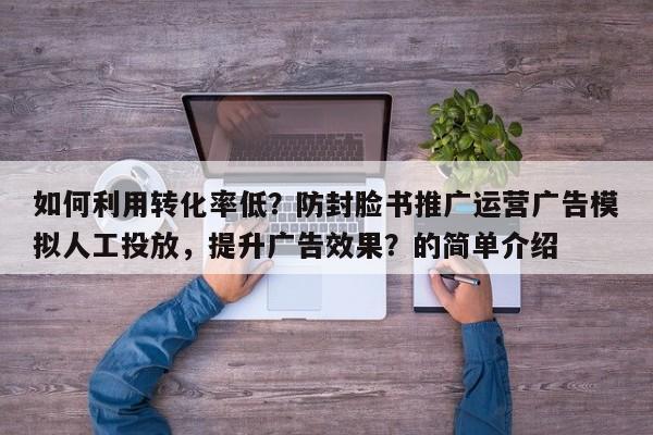 如何利用转化率低？防封脸书推广运营广告模拟人工投放，提升广告效果？的简单介绍