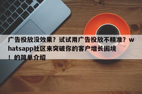 广告投放没效果？试试用广告投放不精准？whatsapp社区来突破你的客户增长困境！的简单介绍