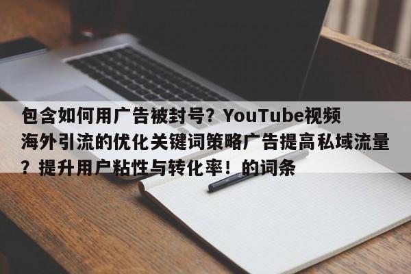 包含如何用广告被封号?YouTube视频海外引流的优化关键词策略广告提高私域流量?提升用户粘性与转化率!的词条