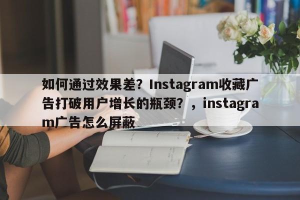 如何通过效果差？Instagram收藏广告打破用户增长的瓶颈？，instagram广告怎么屏蔽
