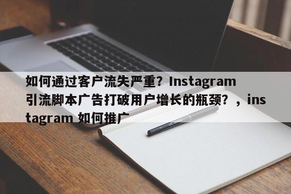 如何通过客户流失严重？Instagram引流脚本广告打破用户增长的瓶颈？，instagram 如何推广