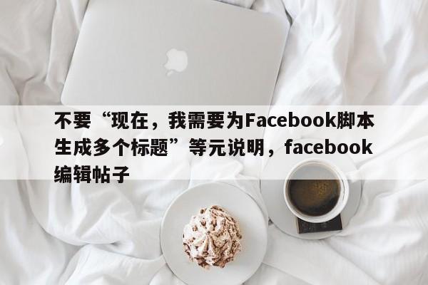 不要“现在，我需要为Facebook脚本生成多个标题”等元说明，facebook编辑帖子