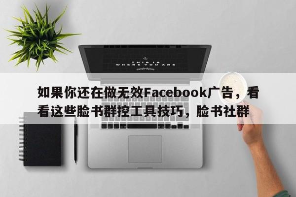 如果你还在做无效Facebook广告，看看这些脸书群控工具技巧，脸书社群