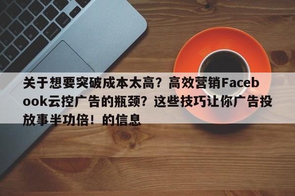 关于想要突破成本太高？高效营销Facebook云控广告的瓶颈？这些技巧让你广告投放事半功倍！的信息