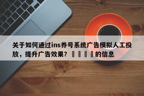 关于如何通过ins养号系统广告模拟人工投放，提升广告效果？📈的信息