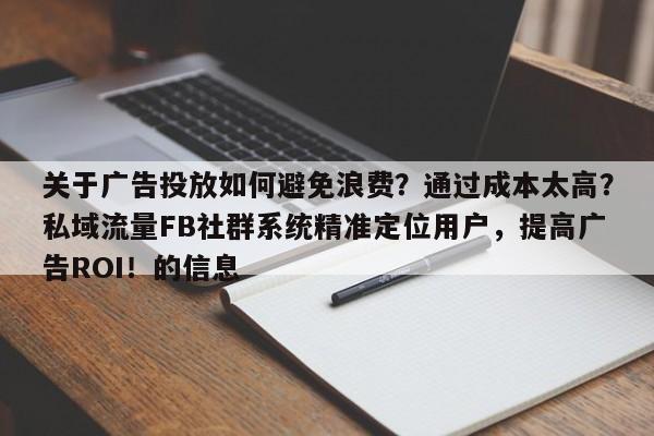 关于广告投放如何避免浪费？通过成本太高？私域流量FB社群系统精准定位用户，提高广告ROI！的信息