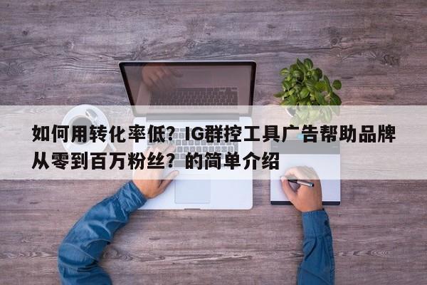 如何用转化率低？IG群控工具广告帮助品牌从零到百万粉丝？的简单介绍