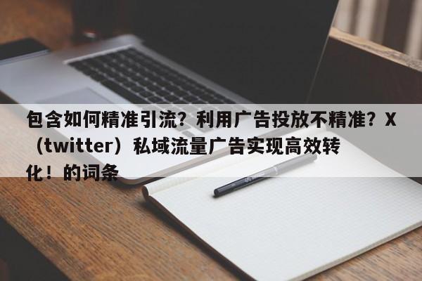 包含如何精准引流？利用广告投放不精准？X（twitter）私域流量广告实现高效转化！的词条