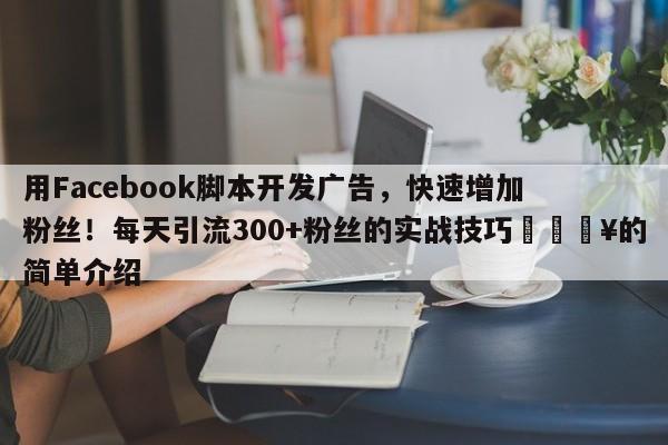 用Facebook脚本开发广告，快速增加粉丝！每天引流300+粉丝的实战技巧🔥的简单介绍