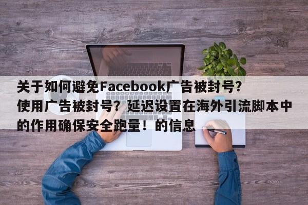 关于如何避免Facebook广告被封号?使用广告被封号?延迟设置在海外引流脚本中的作用确保安全跑量!的信息