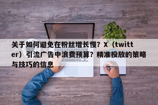 关于如何避免在粉丝增长慢？X（twitter）引流广告中浪费预算？精准投放的策略与技巧的信息