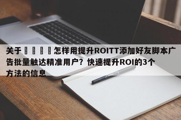 关于📣怎样用提升ROITT添加好友脚本广告批量触达精准用户？快速提升ROI的3个方法的信息