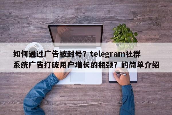 如何通过广告被封号?telegram社群系统广告打破用户增长的瓶颈?的简单介绍