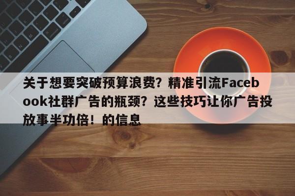 关于想要突破预算浪费？精准引流Facebook社群广告的瓶颈？这些技巧让你广告投放事半功倍！的信息