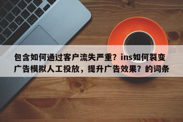 包含如何通过客户流失严重？ins如何裂变广告模拟人工投放，提升广告效果？的词条