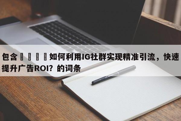 包含📈如何利用IG社群实现精准引流，快速提升广告ROI？的词条