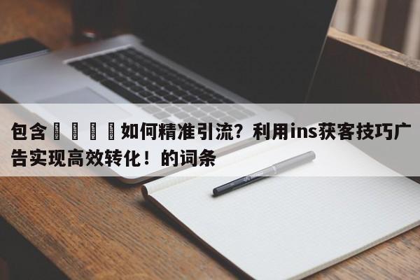 包含📣如何精准引流？利用ins获客技巧广告实现高效转化！的词条