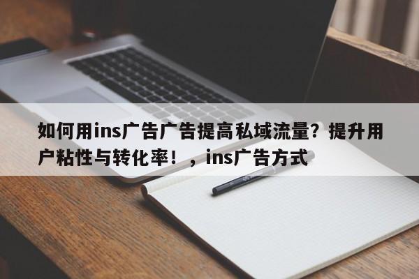 如何用ins广告广告提高私域流量？提升用户粘性与转化率！，ins广告方式