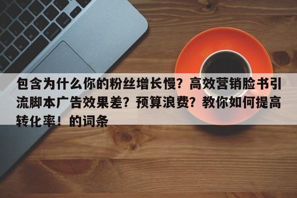 包含为什么你的粉丝增长慢？高效营销脸书引流脚本广告效果差？预算浪费？教你如何提高转化率！的词条