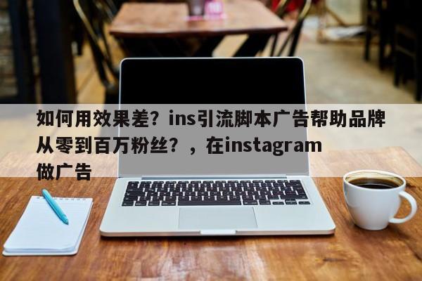 如何用效果差？ins引流脚本广告帮助品牌从零到百万粉丝？，在instagram 做广告