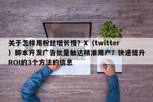 关于怎样用粉丝增长慢？X（twitter）脚本开发广告批量触达精准用户？快速提升ROI的3个方法的信息