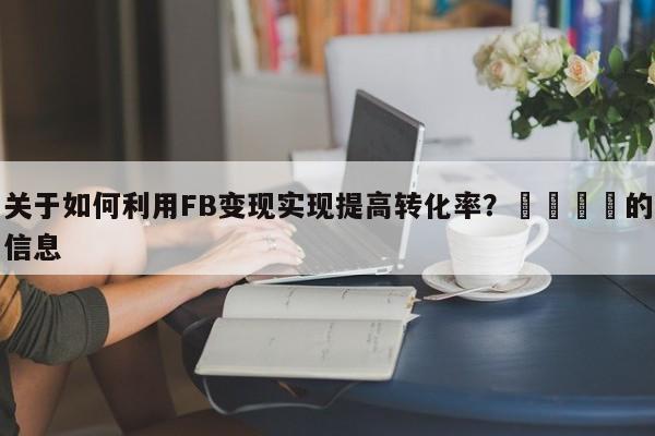 关于如何利用FB变现实现提高转化率？🚀的信息