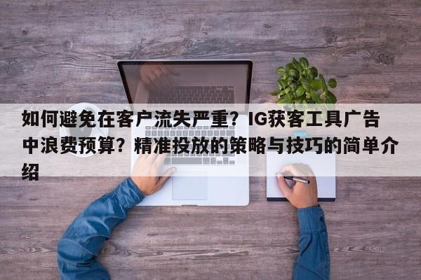 如何避免在客户流失严重？IG获客工具广告中浪费预算？精准投放的策略与技巧的简单介绍