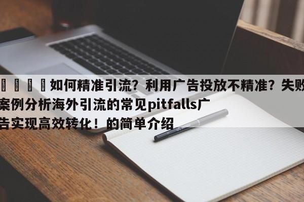 📣如何精准引流？利用广告投放不精准？失败案例分析海外引流的常见pitfalls广告实现高效转化！的简单介绍