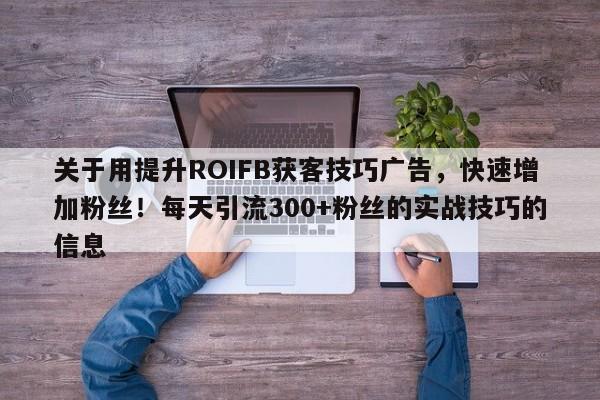 关于用提升ROIFB获客技巧广告，快速增加粉丝！每天引流300+粉丝的实战技巧的信息