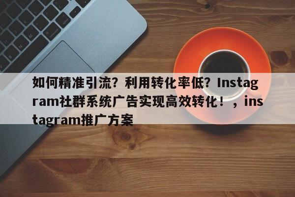 如何精准引流？利用转化率低？Instagram社群系统广告实现高效转化！，instagram推广方案