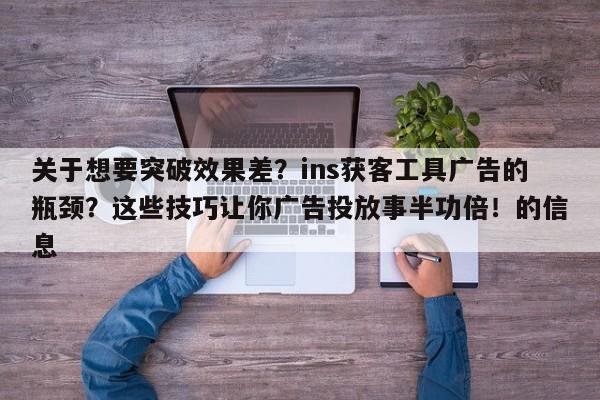 关于想要突破效果差？ins获客工具广告的瓶颈？这些技巧让你广告投放事半功倍！的信息
