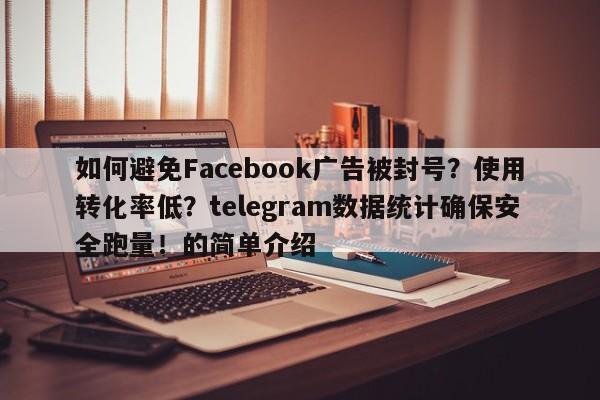 如何避免Facebook广告被封号?使用转化率低?telegram数据统计确保安全跑量!的简单介绍