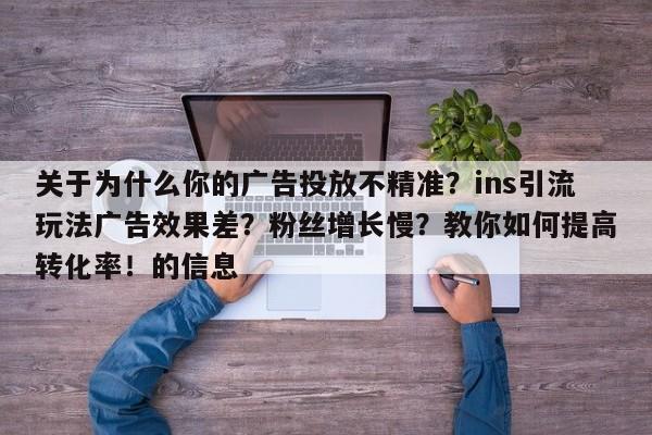 关于为什么你的广告投放不精准？ins引流玩法广告效果差？粉丝增长慢？教你如何提高转化率！的信息