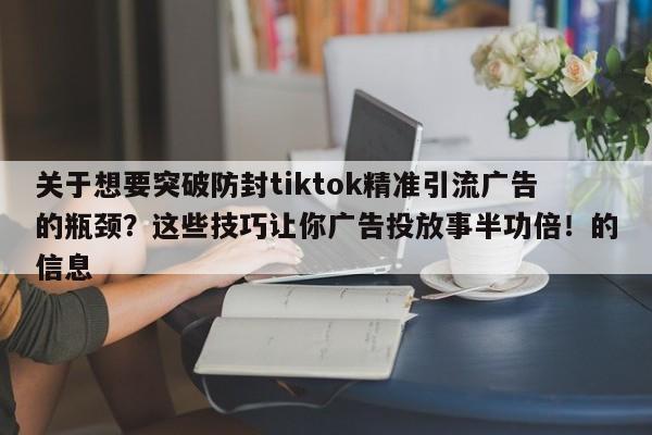 关于想要突破防封tiktok精准引流广告的瓶颈？这些技巧让你广告投放事半功倍！的信息